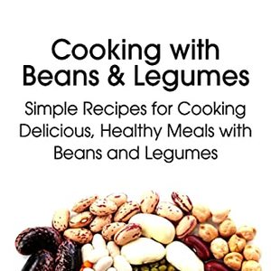 Cooking With Beans And Legumes: Simple Recipes For Cooking Healthy Meals